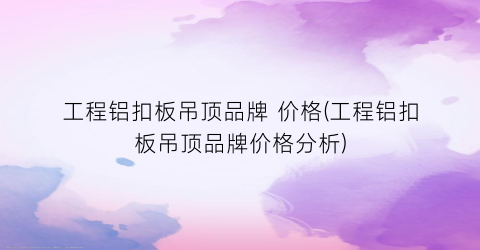 工程铝扣板吊顶品牌 价格(工程铝扣板吊顶品牌价格分析)